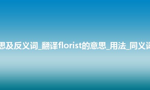 florist是什么意思及反义词_翻译florist的意思_用法_同义词_例句_英语短语