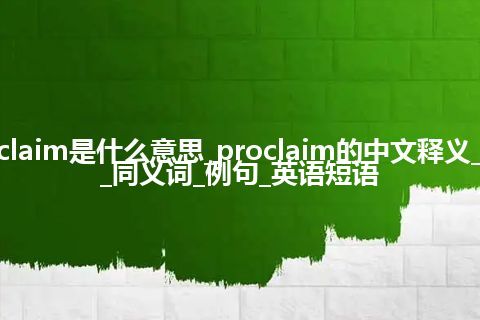 proclaim是什么意思_proclaim的中文释义_用法_同义词_例句_英语短语