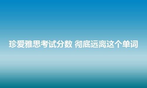 珍爱雅思考试分数 彻底远离这个单词