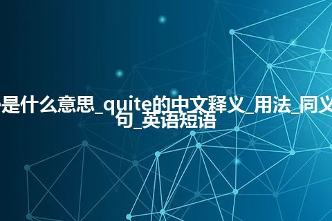 quite是什么意思_quite的中文释义_用法_同义词_例句_英语短语