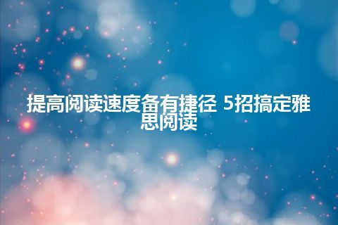 提高阅读速度备有捷径 5招搞定雅思阅读