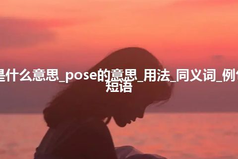 pose是什么意思_pose的意思_用法_同义词_例句_英语短语