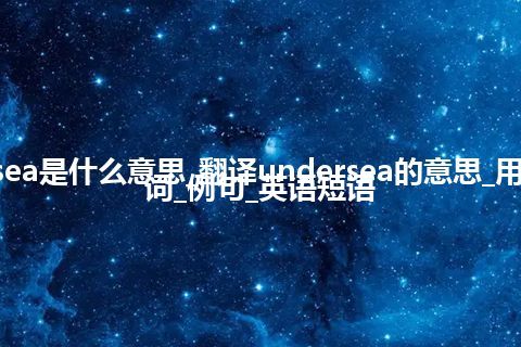 undersea是什么意思_翻译undersea的意思_用法_同义词_例句_英语短语