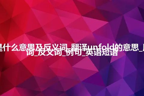 unfold是什么意思及反义词_翻译unfold的意思_用法_同义词_反义词_例句_英语短语