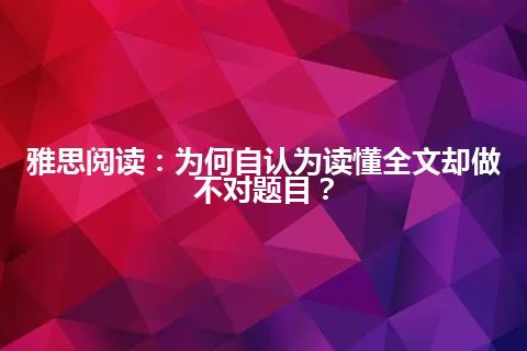 雅思阅读：为何自认为读懂全文却做不对题目？