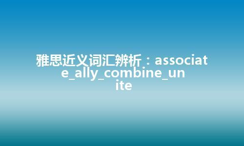 雅思近义词汇辨析：associate_ally_combine_unite