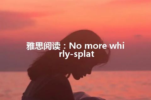 雅思阅读：No more whirly-splat