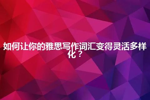 如何让你的雅思写作词汇变得灵活多样化？