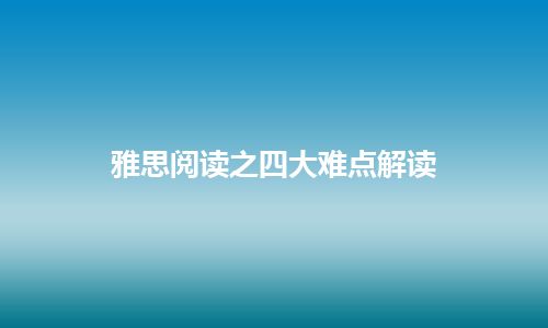 雅思阅读之四大难点解读