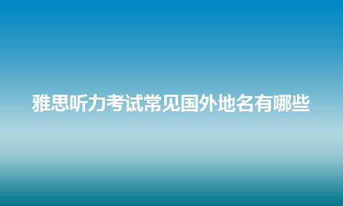 雅思听力考试常见国外地名有哪些