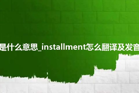 installment是什么意思_installment怎么翻译及发音_用法_同义词