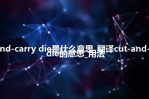 cut-and-carry die是什么意思_翻译cut-and-carry die的意思_用法