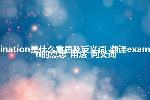 examination是什么意思及反义词_翻译examination的意思_用法_同义词