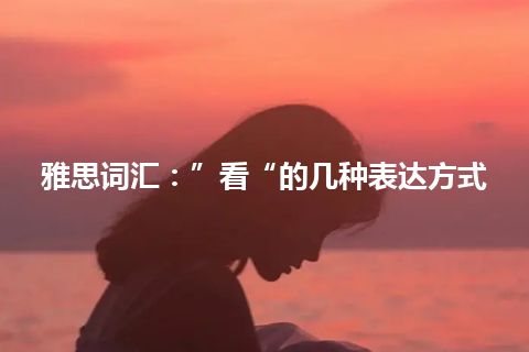 雅思词汇：”看“的几种表达方式