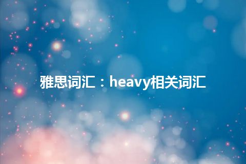 雅思词汇：heavy相关词汇