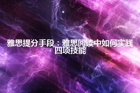 雅思提分手段：雅思阅读中如何实践四项技能