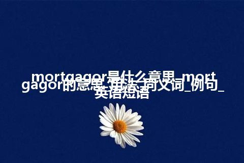 mortgagor是什么意思_mortgagor的意思_用法_同义词_例句_英语短语