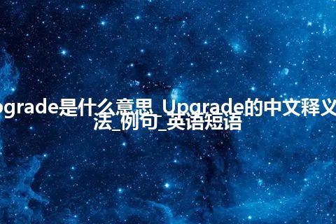 Upgrade是什么意思_Upgrade的中文释义_用法_例句_英语短语