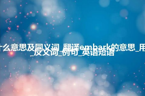 embark什么意思及同义词_翻译embark的意思_用法_同义词_反义词_例句_英语短语