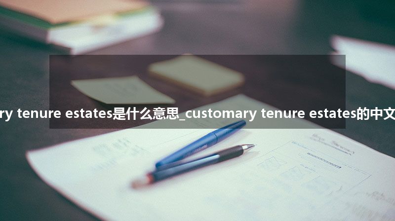 customary tenure estates是什么意思_customary tenure estates的中文意思_用法