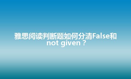 雅思阅读判断题如何分清False和not given？