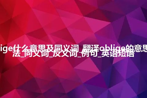 oblige什么意思及同义词_翻译oblige的意思_用法_同义词_反义词_例句_英语短语