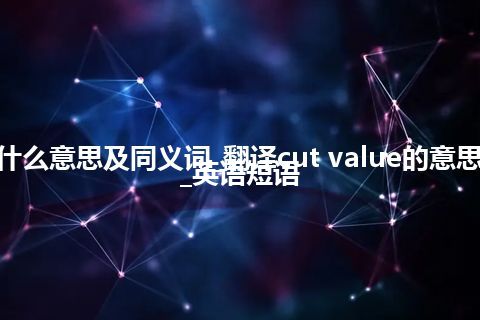 cut value什么意思及同义词_翻译cut value的意思_用法_例句_英语短语