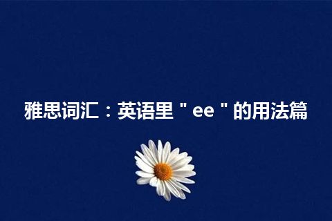 雅思词汇：英语里＂ee＂的用法篇