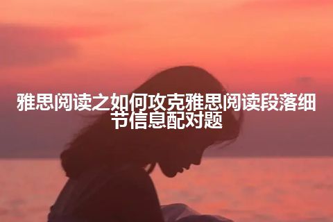 雅思阅读之如何攻克雅思阅读段落细节信息配对题