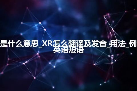 XR是什么意思_XR怎么翻译及发音_用法_例句_英语短语