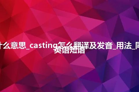 casting是什么意思_casting怎么翻译及发音_用法_同义词_例句_英语短语