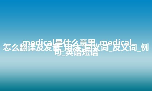 medical是什么意思_medical怎么翻译及发音_用法_同义词_反义词_例句_英语短语