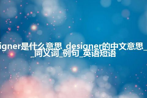 designer是什么意思_designer的中文意思_用法_同义词_例句_英语短语