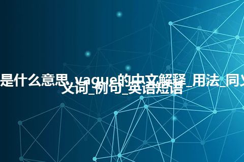 vague是什么意思_vague的中文解释_用法_同义词_反义词_例句_英语短语