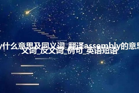 assembly什么意思及同义词_翻译assembly的意思_用法_同义词_反义词_例句_英语短语