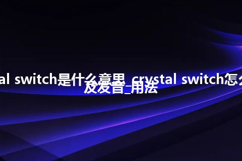 crystal switch是什么意思_crystal switch怎么翻译及发音_用法