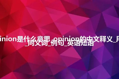 opinion是什么意思_opinion的中文释义_用法_同义词_例句_英语短语