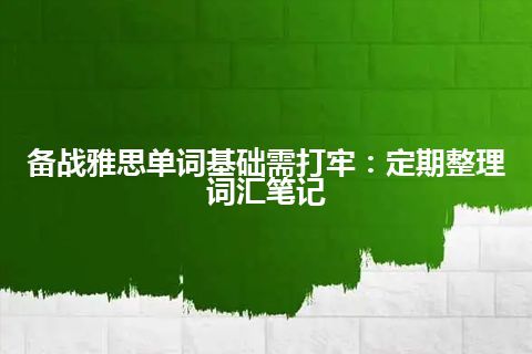 备战雅思单词基础需打牢：定期整理词汇笔记