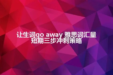 让生词go away 雅思词汇量短期三步冲刺策略