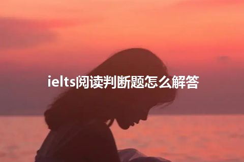 ielts阅读判断题怎么解答