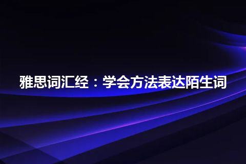 雅思词汇经：学会方法表达陌生词