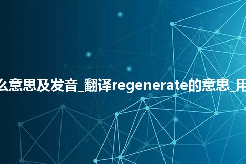 regenerate是什么意思及发音_翻译regenerate的意思_用法_同义词_反义词