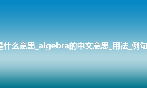 algebra是什么意思_algebra的中文意思_用法_例句_英语短语