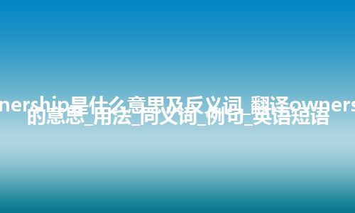 ownership是什么意思及反义词_翻译ownership的意思_用法_同义词_例句_英语短语