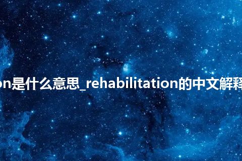 rehabilitation是什么意思_rehabilitation的中文解释_用法_同义词