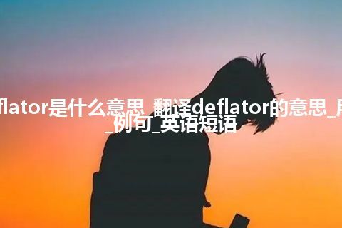 deflator是什么意思_翻译deflator的意思_用法_例句_英语短语