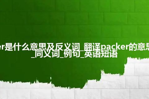 packer是什么意思及反义词_翻译packer的意思_用法_同义词_例句_英语短语