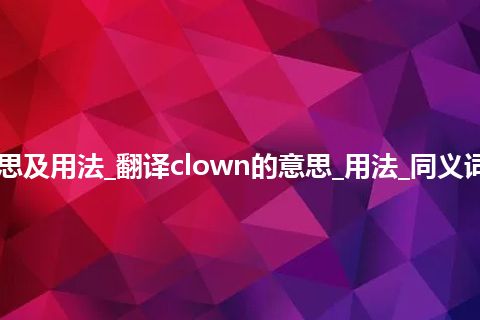 clown是什么意思及用法_翻译clown的意思_用法_同义词_例句_英语短语