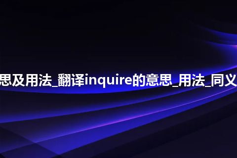 inquire是什么意思及用法_翻译inquire的意思_用法_同义词_例句_英语短语