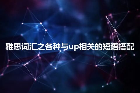 雅思词汇之各种与up相关的短语搭配